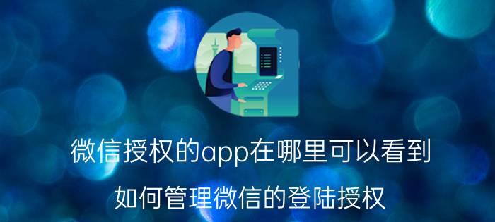 微信授权的app在哪里可以看到 如何管理微信的登陆授权？